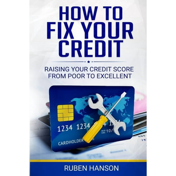How To Fix Your Credit: Raising Your Credit Score From Poor To Excellent