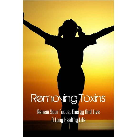 Removing Toxins : Renew Your Focus, Energy And Live A Long Healthy Life: Current State Of Health (Paperback)