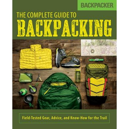 Backpacker the Complete Guide to Backpacking : Field-Tested Gear, Advice, and Know-How for the (Best Backpacking Trails For Beginners)