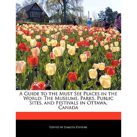 A Guide to the Must See Places in the World : The Museums, Parks, Public Sites, and Festivals in Ottawa, (Best Places To See In Ottawa Canada)