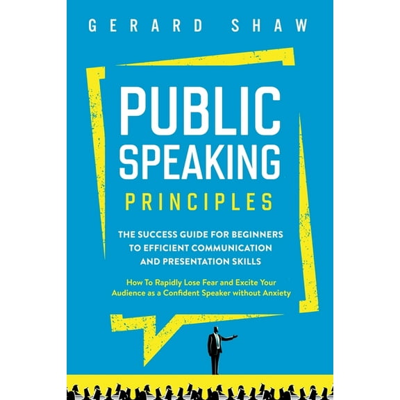 Public Speaking Principles: The Success Guide for Beginners to Efficient Communication and Presentation Skills. How To Rapidly Lose Fear and Excite Your Audience as a Confident Speaker Without Anxiety