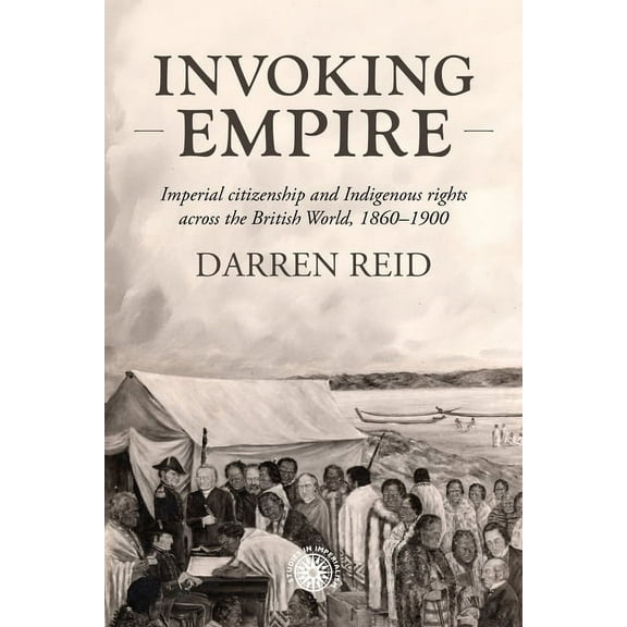 Studies in Imperialism Invoking Empire: Imperial Citizenship and Indigenous Rights Across the British World, 1860-1900, Book 219, (Hardcover)
