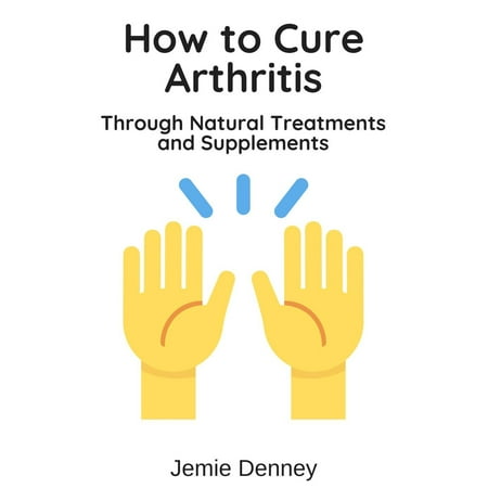 How to Cure Arthritis Through Natural Treatments and Supplements -