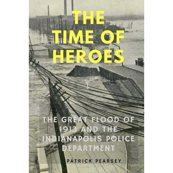 Indianapolis: The Time of Heroes: The Great Flood of 1913 and the Indianapolis Police Department