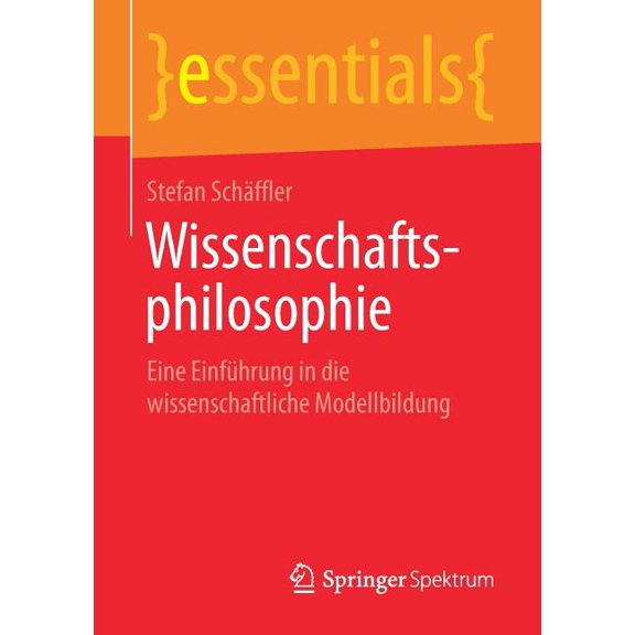 Essentials Wissenschaftsphilosophie: Eine EinfÃ¼hrung in Die Wissenschaftliche Modellbildung, (Paperback)