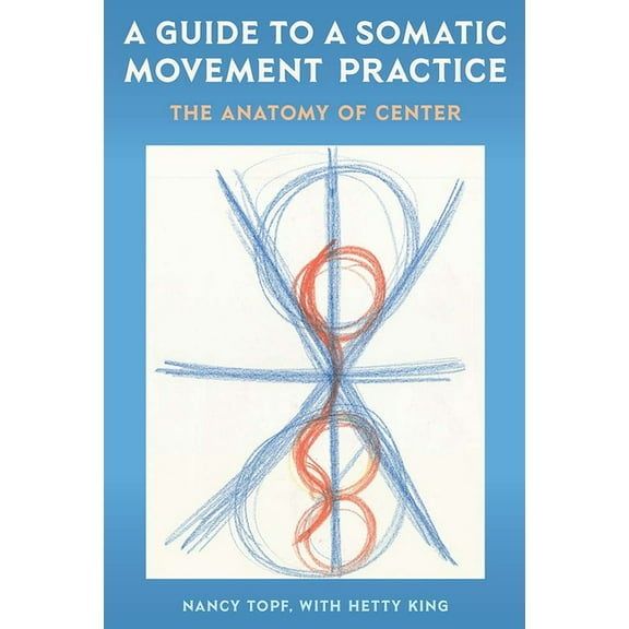 A Guide to a Somatic Movement Practice: The Anatomy of Center, (Paperback)