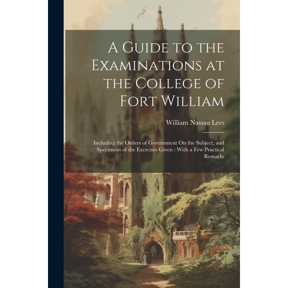A Guide to the Examinations at the College of Fort William : Including the Orders of Government On the Subject, and Specimens of the Exercises Given: With a Few Practical Remarks (Paperback)