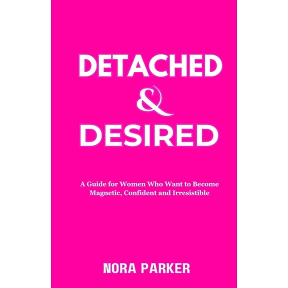 Detached & Desired: A Guide for Women Who Want to Become Magnetic, Confident and Irresistible, (Paperback)