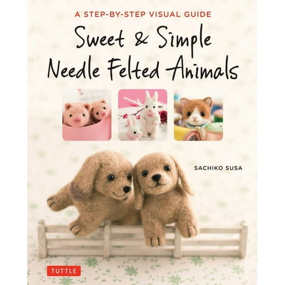 Sweet & Simple Needle Felted Animals: A Step-By-Step Visual Guide, (Paperback)