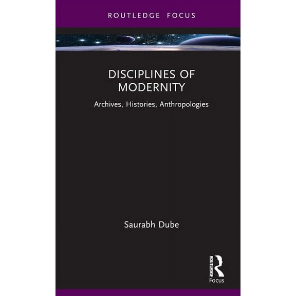 Routledge Focus on Modern Subjects Disciplines of Modernity: Archives, Histories, Anthropologies, (Hardcover)