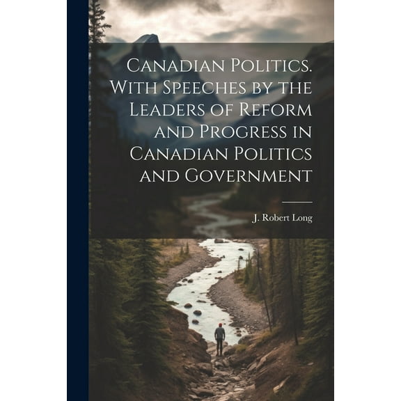 Canadian Politics. With Speeches by the Leaders of Reform and Progress in Canadian Politics and Government (Paperback)