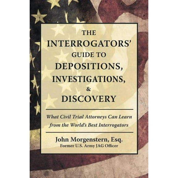 The Interrogators' Guide to Depositions, Investigations, & Discovery: What Civil Trial Attorneys Can Learn from the Worl, (Paperback)