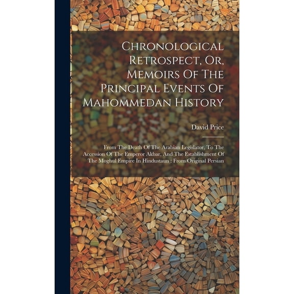 Chronological Retrospect, Or, Memoirs Of The Principal Events Of Mahommedan History: From The Death Of The Arabian Legislator, To The Accession Of The Emperor Akbar, And The Establishment Of The Moghu