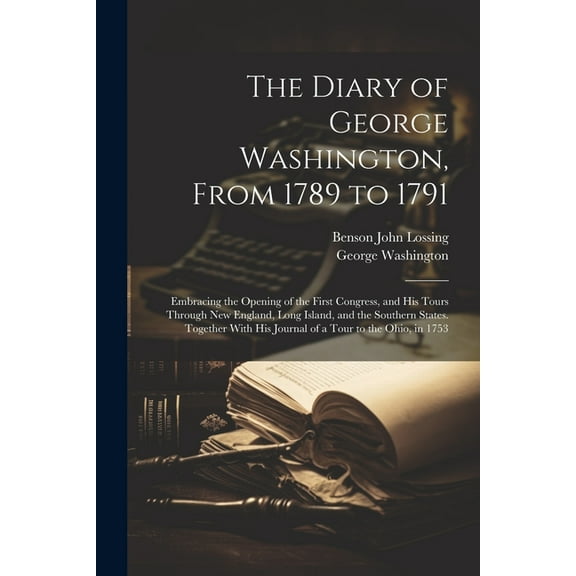 The Diary of George Washington, From 1789 to 1791: Embracing the Opening of the First Congress, and His Tours Through Ne, (Paperback)
