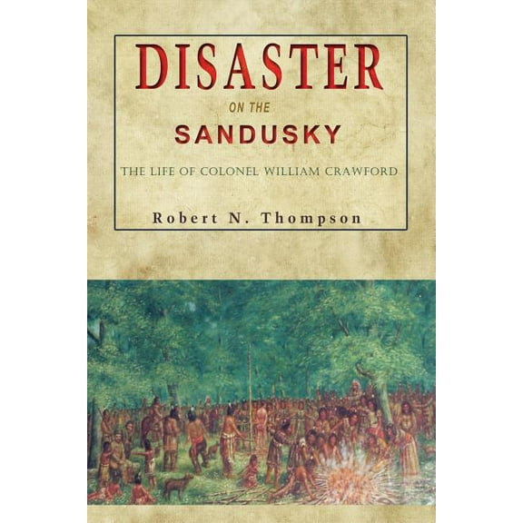 Disaster on the Sandusky: The Life of Colonel William Crawford -- Robert N. Thompson