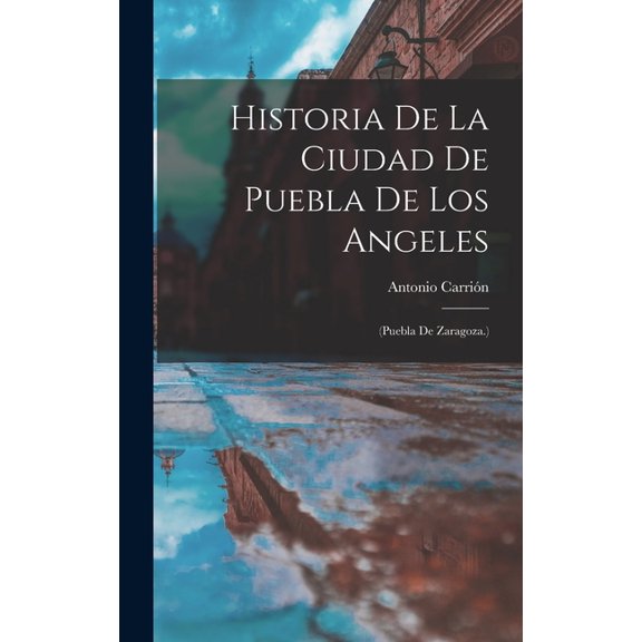 Historia De La Ciudad De Puebla De Los Angeles: (Puebla De Zaragoza.), (Hardcover)