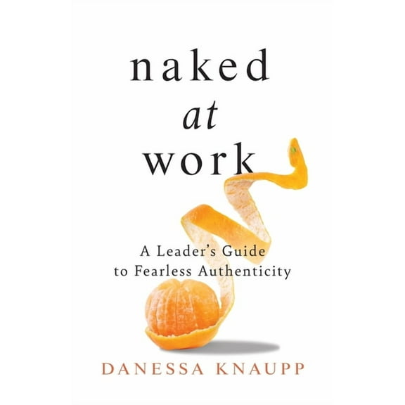 Naked at Work: A Leader's Guide to Fearless Authenticity, (Paperback)