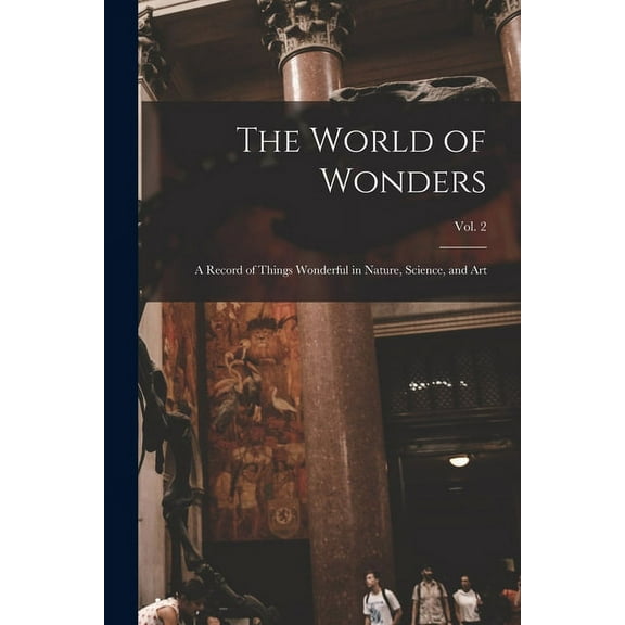 The World of Wonders : a Record of Things Wonderful in Nature, Science, and Art; Vol. 2