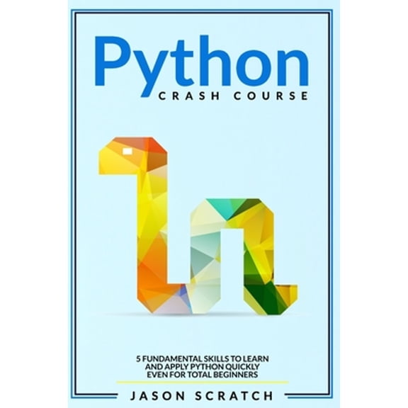 Python Crash Course: 5 Fundamental Skills to Learn and Apply Python Quickly Even for Total Beginners (Paperback) by Jason Scratch