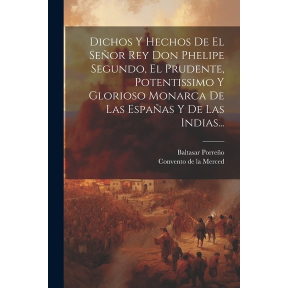 Dichos Y Hechos De El Señor Rey Don Phelipe Segundo, El Prudente, Potentissimo Y Glorioso Monarca De Las Españas Y De Las Indias... (Paperback)