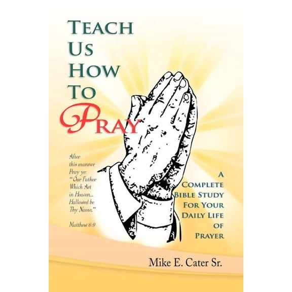 Teach Us How to Pray: A Complete Bible Study for Your Daily Life of Prayer (Paperback) by Mike E Cater