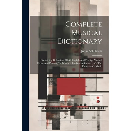 Complete Musical Dictionary: Containing Definitions Of All English And Foreign Musical Terms And Phrases, To Which Is Prefixed A Summary Of The Elements Of Music (Paperback)