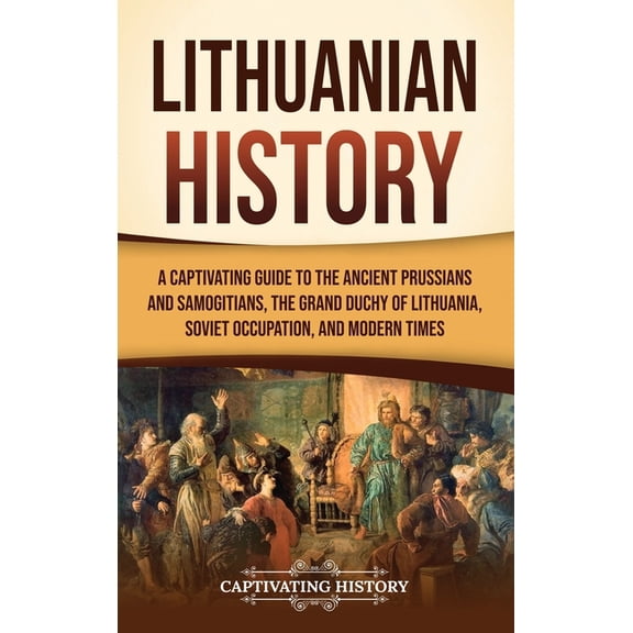 Lithuanian History: A Captivating Guide to the Ancient Prussians and Samogitians, the Grand Duchy of Lithuania, Soviet O, (Hardcover)