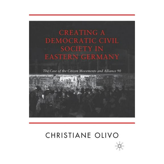 Creating a Democratic Civil Society in Eastern Germany: The Case of the Citizen Movements and Alliance 90, (Paperback)