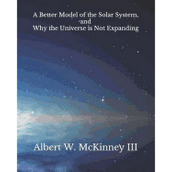 A Better Model of the Solar System and Why the Universe is Not Expanding (Paperback)