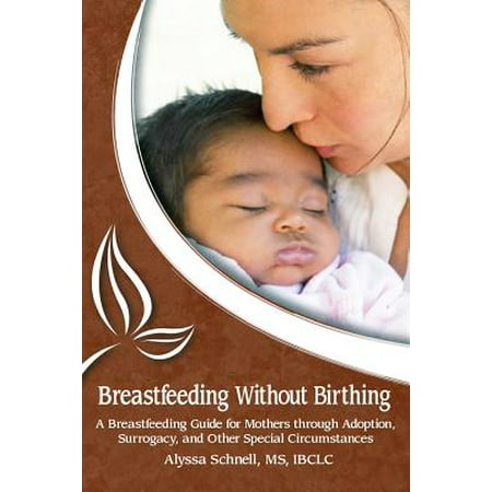 Breastfeeding Without Birthing : A Breastfeeding Guide for Mothers Through Adoption, Surrogacy, and Other Special