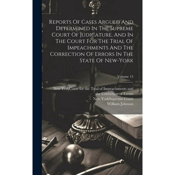 Reports Of Cases Argued And Determined In The Supreme Court Of Judicature, And In The Court For The Trial Of Impeachments And The Correction Of Errors In The State Of New-york; Volume 15 (Hardcover)