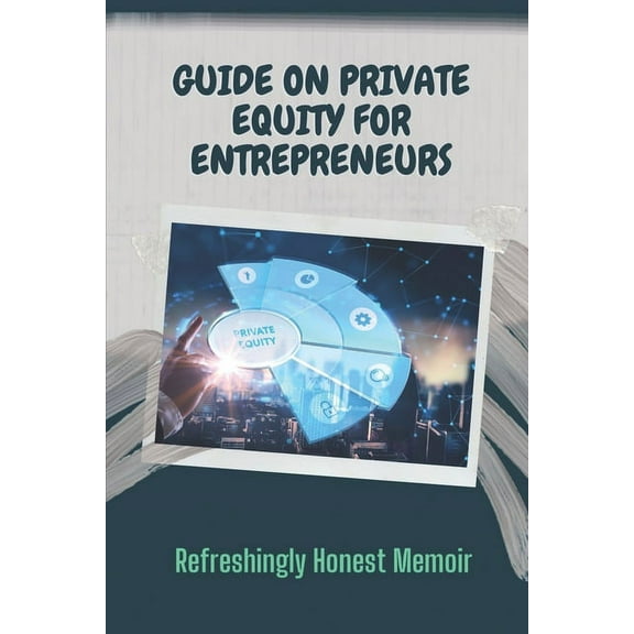 Guide On Private Equity For Entrepreneurs : Refreshingly Honest Memoir: Investment Guide For Entrepreneurs (Paperback)