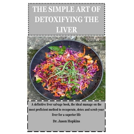 The Simple Art of Detoxifying the Liver: A definitive liver salvage book, the ideal manage on the most proficient method to recuperate, detox and scrub your liver for a superior life (Paperback)