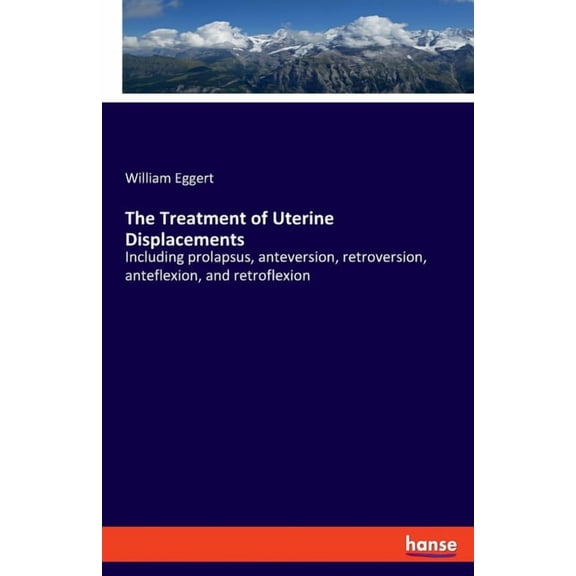 The Treatment of Uterine Displacements: Including prolapsus, anteversion, retroversion, anteflexion, and retroflexion, (Paperback)