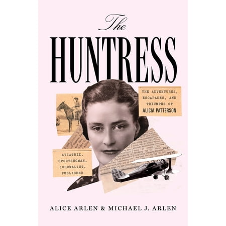 The Huntress : The Adventures, Escapades, and Triumphs of Alicia Patterson: Aviatrix, Sportswoman, Journalist,