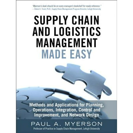 Supply Chain and Logistics Management Made Easy : Methods and Applications for Planning, Operations, Integration, Control and Improvement, and Network (Enterprise Application Integration Best Practices)