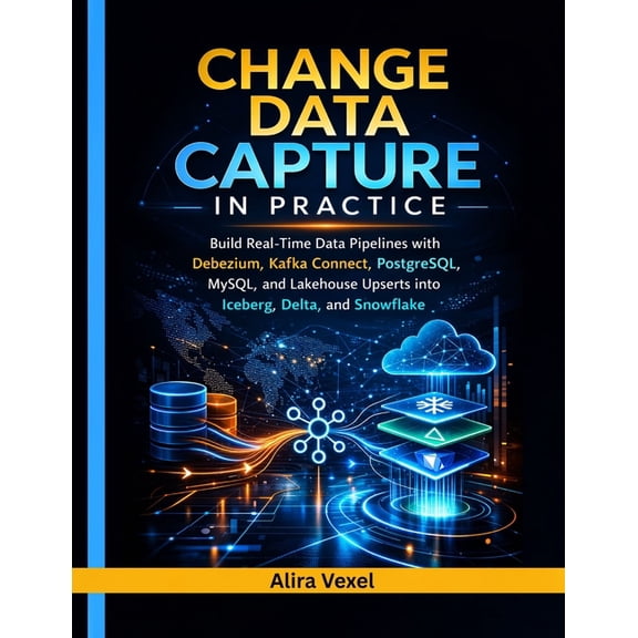 Change Data Capture in Practice: Build Real-Time Data Pipelines with Debezium, Kafka Connect, PostgreSQL, MySQL, and Lak, (Paperback)