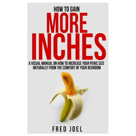 How to Gain More Inches : A Visual Manual on How to Increase Your Penis Size Naturally from the Comfort of Your Bedroom Included: Untold Secrets of Adding More (Best Way To Increase Blood Flow To Penis)