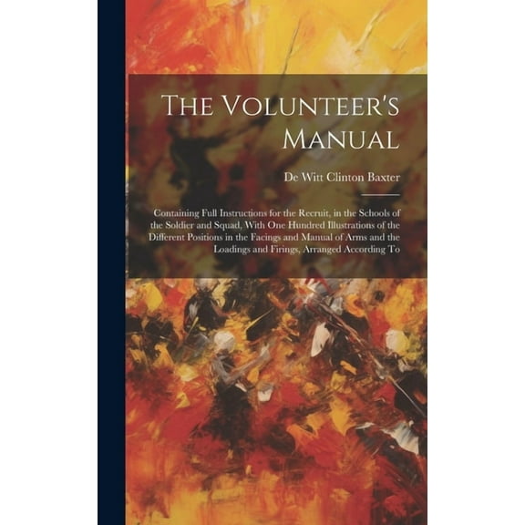 The Volunteer's Manual: Containing Full Instructions for the Recruit, in the Schools of the Soldier and Squad, With one , (Hardcover)