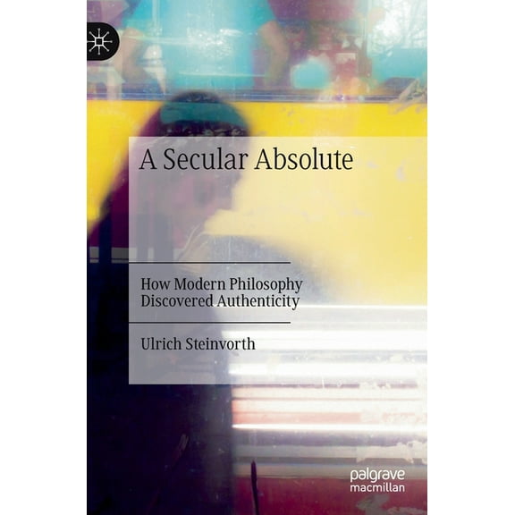 A Secular Absolute: How Modern Philosophy Discovered Authenticity, (Hardcover)