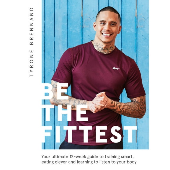 Be the Fittest: Your Ultimate 12-week Guide to Training Smart, Eating Clever and Learning to Listen to Your Body