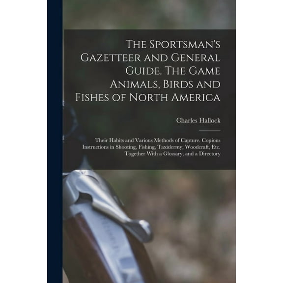 The Sportsman's Gazetteer and General Guide. The Game Animals, Birds and Fishes of North America: Their Habits and Vario, (Paperback)