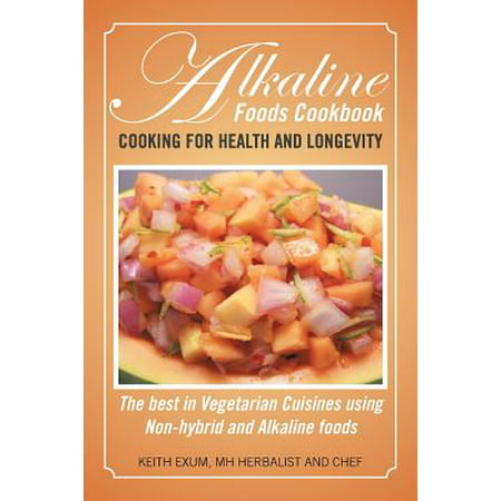 Alkaline Foods Cookbook : Cooking for Health and Longevity, the Best in Vegetarian Cuisines Using Non-Hybrid and Alkaline (The Best Alkaline Foods)