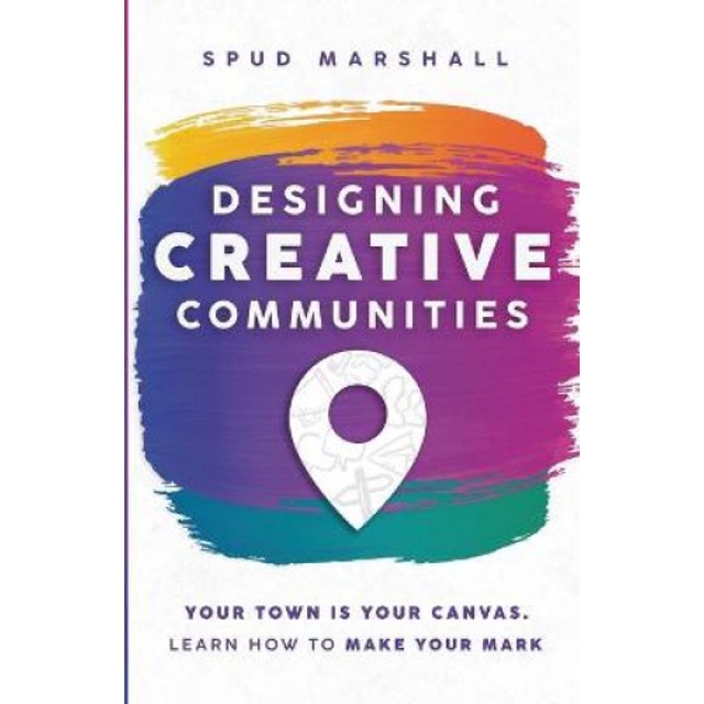 Designing Creative Communities: Your Town Is Your Canvas. Learn How To Make Your Mark