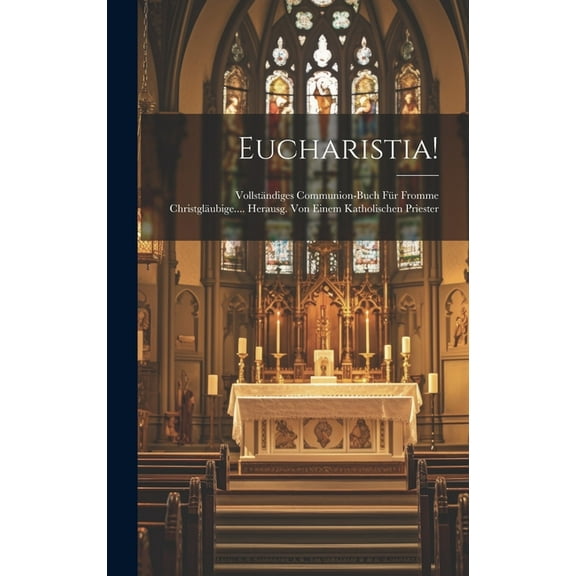 Eucharistia!: Vollständiges Communion-buch Für Fromme Christgläubige.... Herausg. Von Einem Katholischen Priester (Hardcover)