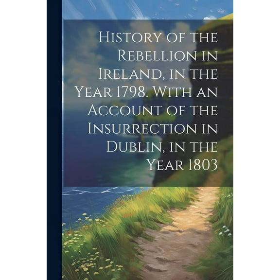 History of the Rebellion in Ireland, in the Year 1798. With an Account of the Insurrection in Dublin, in the Year 1803 (Paperback)