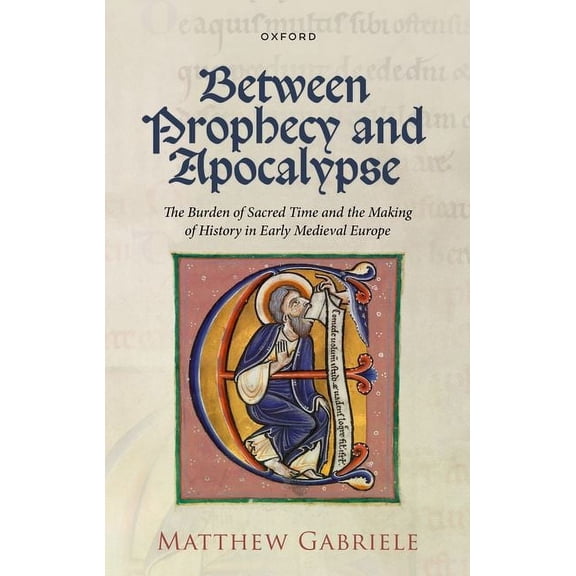 Between Prophecy and Apocalypse: The Burden of Sacred Time and the Making of History in Early Medieval Europe, (Hardcover)