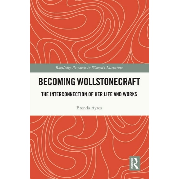 Routledge Research in Women's Literature Becoming Wollstonecraft: The Interconnection of Her Life and Works, (Paperback)