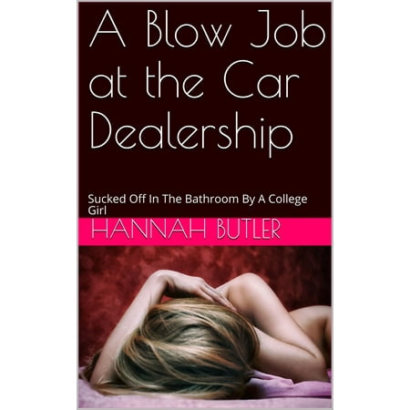 A Blow Job at the Car Dealership: Sucked Off In The Bathroom By A College Girl - (Best Blow Job Eber)