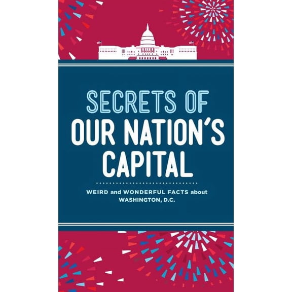 Secrets of Our Nation's Capital : Weird and Wonderful Facts About Washington, DC